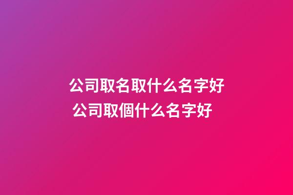 公司取名取什么名字好 公司取個什么名字好-第1張-公司起名-玄機派